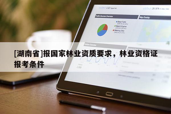 [湖南省]報(bào)國(guó)家林業(yè)資質(zhì)要求，林業(yè)資格證報(bào)考條件
