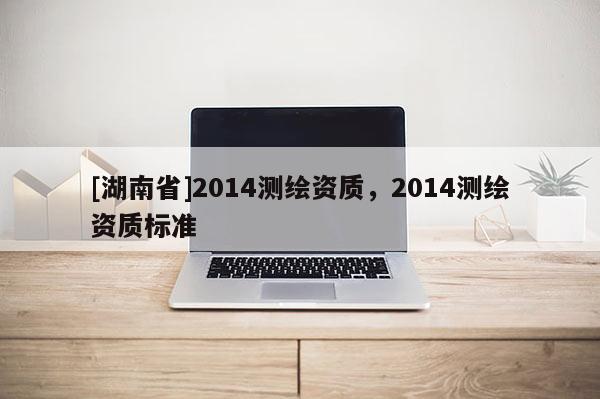 [湖南省]2014測繪資質(zhì)，2014測繪資質(zhì)標準