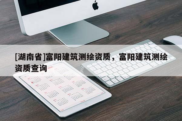 [湖南省]富陽建筑測(cè)繪資質(zhì)，富陽建筑測(cè)繪資質(zhì)查詢