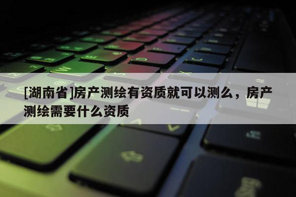 [湖南省]房產(chǎn)測(cè)繪有資質(zhì)就可以測(cè)么，房產(chǎn)測(cè)繪需要什么資質(zhì)