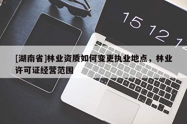 [湖南省]林業(yè)資質(zhì)如何變更執(zhí)業(yè)地點(diǎn)，林業(yè)許可證經(jīng)營范圍