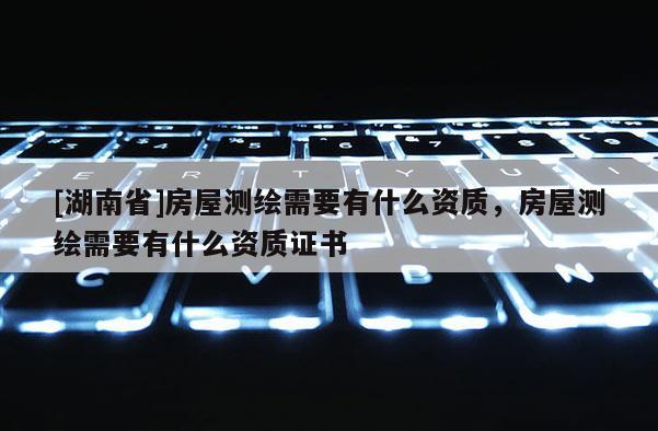 [湖南省]房屋測繪需要有什么資質，房屋測繪需要有什么資質證書