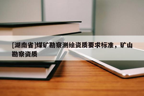 [湖南省]煤礦勘察測繪資質(zhì)要求標(biāo)準(zhǔn)，礦山勘察資質(zhì)