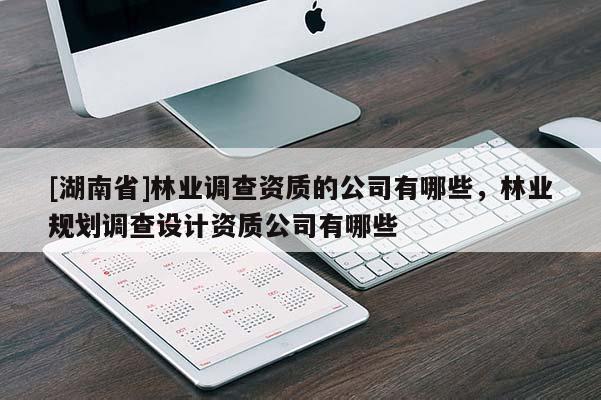 [湖南省]林業(yè)調(diào)查資質(zhì)的公司有哪些，林業(yè)規(guī)劃調(diào)查設(shè)計資質(zhì)公司有哪些