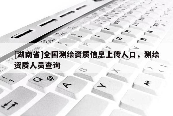 [湖南省]全國(guó)測(cè)繪資質(zhì)信息上傳人口，測(cè)繪資質(zhì)人員查詢