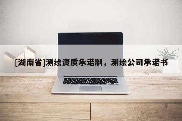 [湖南省]測(cè)繪資質(zhì)承諾制，測(cè)繪公司承諾書