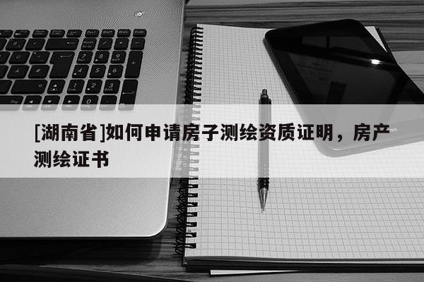 [湖南省]如何申請(qǐng)房子測繪資質(zhì)證明，房產(chǎn)測繪證書