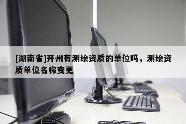 [湖南省]開州有測(cè)繪資質(zhì)的單位嗎，測(cè)繪資質(zhì)單位名稱變更