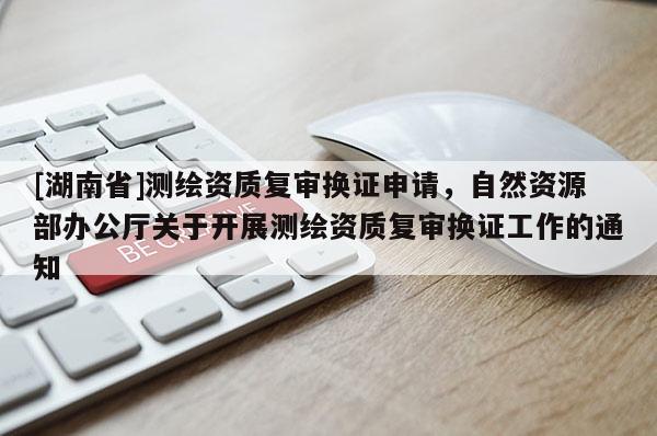 [湖南省]測繪資質(zhì)復(fù)審換證申請，自然資源部辦公廳關(guān)于開展測繪資質(zhì)復(fù)審換證工作的通知