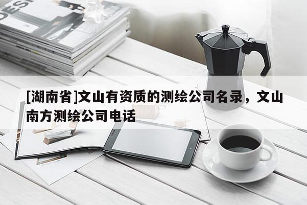 [湖南省]文山有資質(zhì)的測繪公司名錄，文山南方測繪公司電話