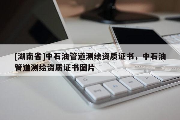 [湖南省]中石油管道測(cè)繪資質(zhì)證書，中石油管道測(cè)繪資質(zhì)證書圖片