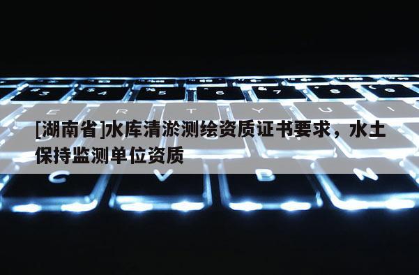 [湖南省]水庫(kù)清淤測(cè)繪資質(zhì)證書要求，水土保持監(jiān)測(cè)單位資質(zhì)