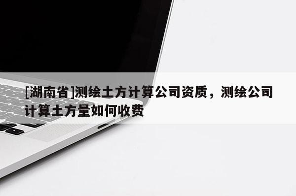 [湖南省]測(cè)繪土方計(jì)算公司資質(zhì)，測(cè)繪公司計(jì)算土方量如何收費(fèi)