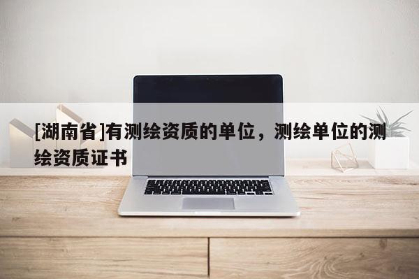[湖南省]有測繪資質(zhì)的單位，測繪單位的測繪資質(zhì)證書