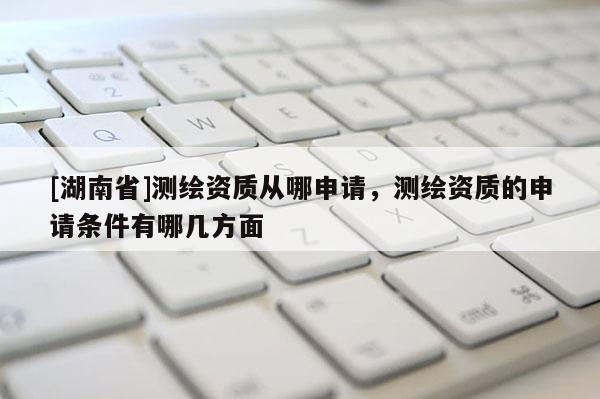 [湖南省]測(cè)繪資質(zhì)從哪申請(qǐng)，測(cè)繪資質(zhì)的申請(qǐng)條件有哪幾方面