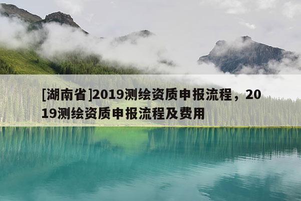 [湖南省]2019測(cè)繪資質(zhì)申報(bào)流程，2019測(cè)繪資質(zhì)申報(bào)流程及費(fèi)用