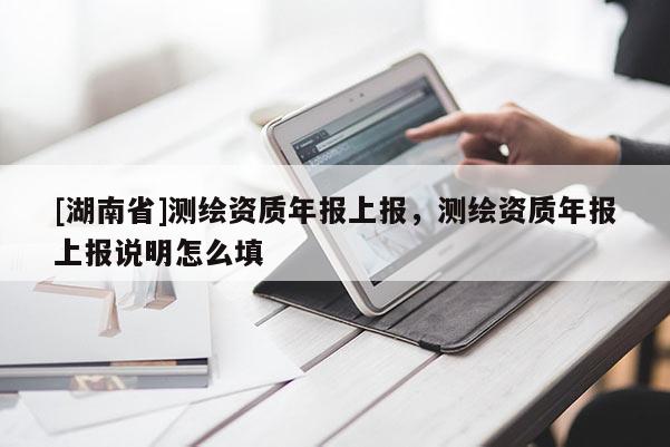 [湖南省]測(cè)繪資質(zhì)年報(bào)上報(bào)，測(cè)繪資質(zhì)年報(bào)上報(bào)說明怎么填