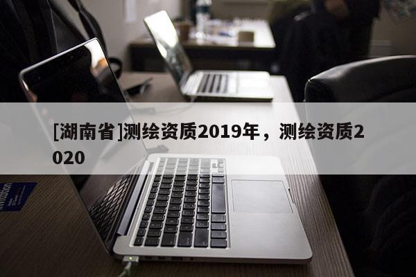 [湖南省]測繪資質(zhì)2019年，測繪資質(zhì)2020