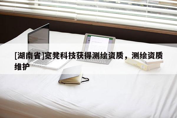 [湖南省]寬凳科技獲得測繪資質，測繪資質維護