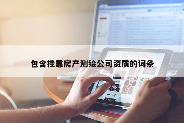 包含掛靠房產(chǎn)測繪公司資質(zhì)的詞條