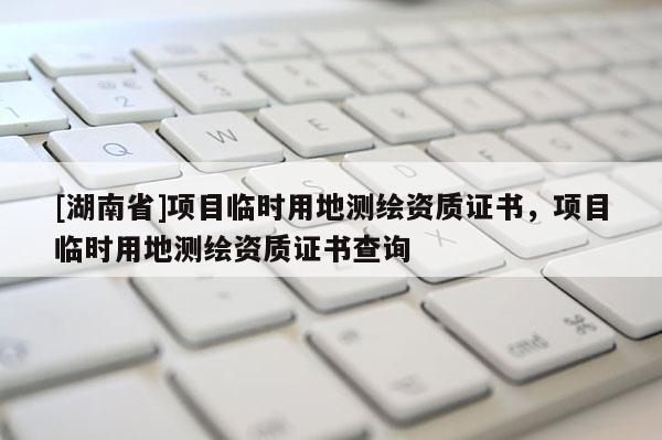 [湖南省]項(xiàng)目臨時(shí)用地測(cè)繪資質(zhì)證書，項(xiàng)目臨時(shí)用地測(cè)繪資質(zhì)證書查詢