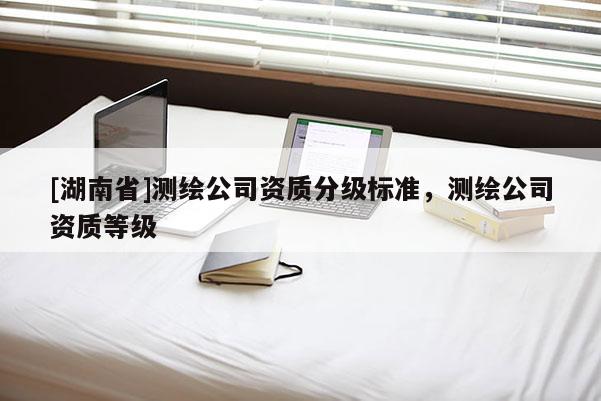 [湖南省]測繪公司資質(zhì)分級標(biāo)準(zhǔn)，測繪公司資質(zhì)等級
