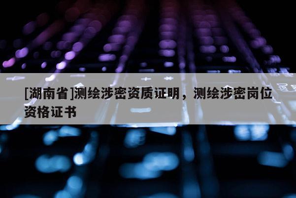 [湖南省]測(cè)繪涉密資質(zhì)證明，測(cè)繪涉密崗位資格證書