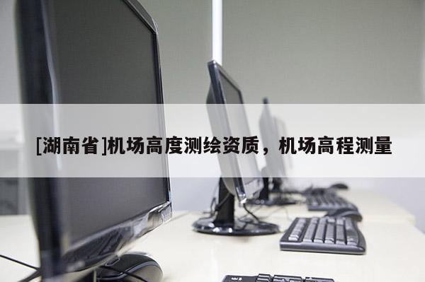 [湖南省]機(jī)場(chǎng)高度測(cè)繪資質(zhì)，機(jī)場(chǎng)高程測(cè)量
