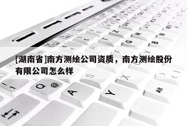 [湖南省]南方測繪公司資質(zhì)，南方測繪股份有限公司怎么樣