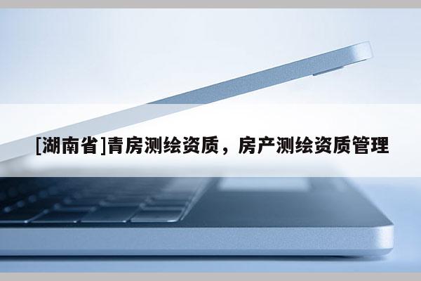 [湖南省]青房測繪資質，房產測繪資質管理