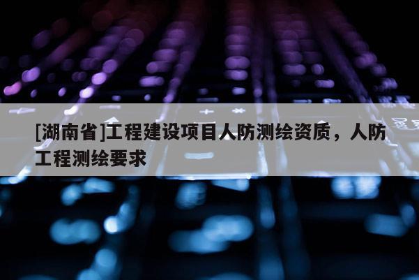 [湖南省]工程建設(shè)項(xiàng)目人防測(cè)繪資質(zhì)，人防工程測(cè)繪要求