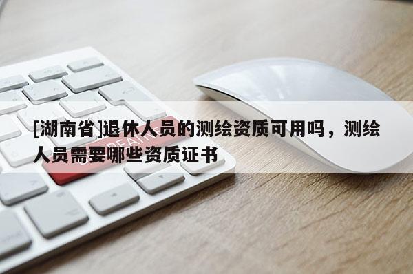 [湖南省]退休人員的測(cè)繪資質(zhì)可用嗎，測(cè)繪人員需要哪些資質(zhì)證書