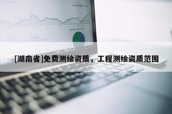 [湖南省]免費(fèi)測(cè)繪資質(zhì)，工程測(cè)繪資質(zhì)范圍