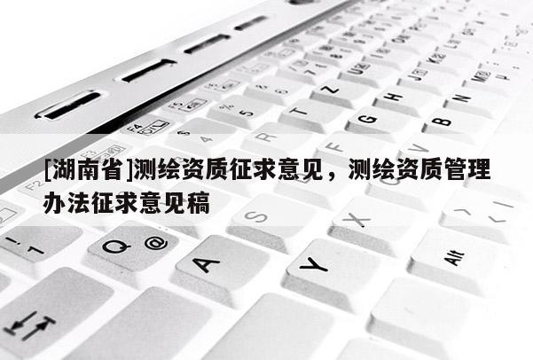 [湖南省]測繪資質征求意見，測繪資質管理辦法征求意見稿