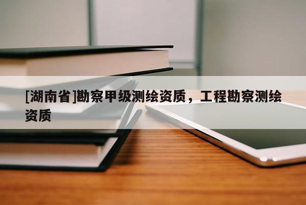 [湖南省]勘察甲級(jí)測(cè)繪資質(zhì)，工程勘察測(cè)繪資質(zhì)