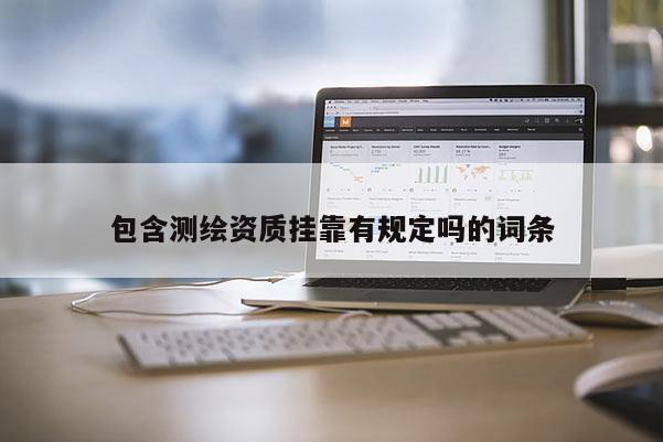 包含測繪資質(zhì)掛靠有規(guī)定嗎的詞條