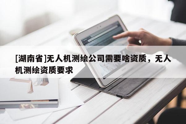 [湖南省]無人機(jī)測(cè)繪公司需要啥資質(zhì)，無人機(jī)測(cè)繪資質(zhì)要求