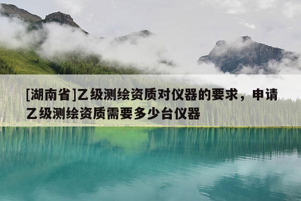 [湖南省]乙級(jí)測(cè)繪資質(zhì)對(duì)儀器的要求，申請(qǐng)乙級(jí)測(cè)繪資質(zhì)需要多少臺(tái)儀器
