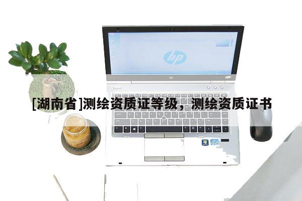 [湖南省]測繪資質(zhì)證等級，測繪資質(zhì)證書