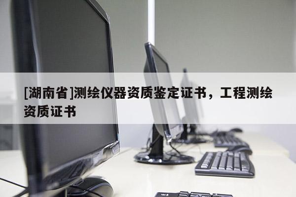[湖南省]測繪儀器資質(zhì)鑒定證書，工程測繪資質(zhì)證書