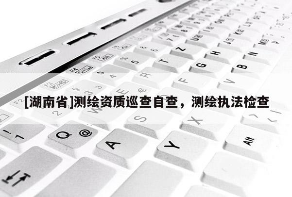 [湖南省]測(cè)繪資質(zhì)巡查自查，測(cè)繪執(zhí)法檢查
