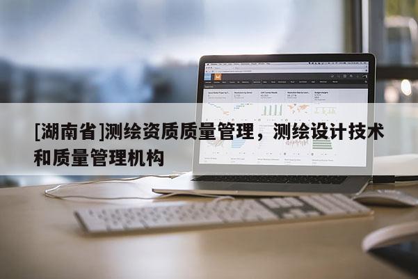 [湖南省]測繪資質(zhì)質(zhì)量管理，測繪設(shè)計技術(shù)和質(zhì)量管理機構(gòu)