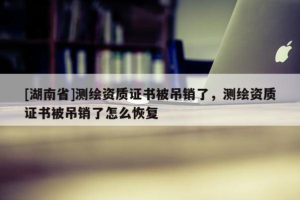 [湖南省]測繪資質(zhì)證書被吊銷了，測繪資質(zhì)證書被吊銷了怎么恢復(fù)