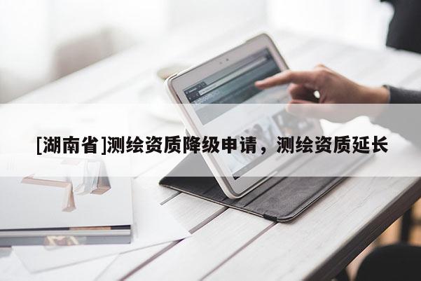 [湖南省]測繪資質(zhì)降級申請，測繪資質(zhì)延長