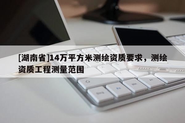 [湖南省]14萬平方米測(cè)繪資質(zhì)要求，測(cè)繪資質(zhì)工程測(cè)量范圍