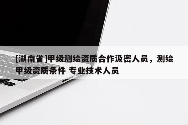 [湖南省]甲級(jí)測(cè)繪資質(zhì)合作汲密人員，測(cè)繪甲級(jí)資質(zhì)條件 專業(yè)技術(shù)人員