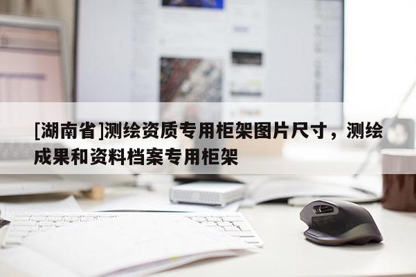 [湖南省]測(cè)繪資質(zhì)專用柜架圖片尺寸，測(cè)繪成果和資料檔案專用柜架
