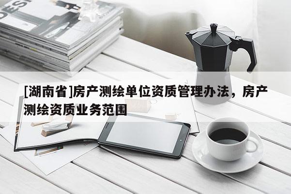 [湖南省]房產(chǎn)測(cè)繪單位資質(zhì)管理辦法，房產(chǎn)測(cè)繪資質(zhì)業(yè)務(wù)范圍