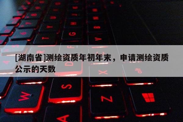 [湖南省]測繪資質(zhì)年初年末，申請測繪資質(zhì)公示的天數(shù)