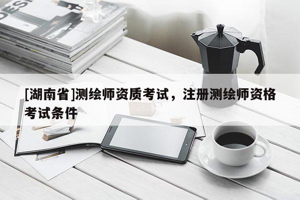 [湖南省]測(cè)繪師資質(zhì)考試，注冊(cè)測(cè)繪師資格考試條件